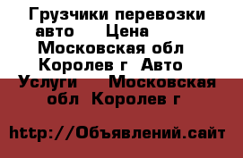 Грузчики перевозки авто   › Цена ­ 300 - Московская обл., Королев г. Авто » Услуги   . Московская обл.,Королев г.